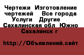 Чертежи. Изготовление чертежей. - Все города Услуги » Другие   . Сахалинская обл.,Южно-Сахалинск г.